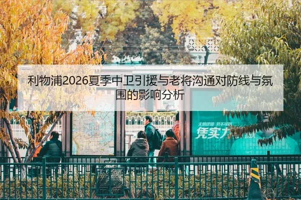 利物浦2026夏季中卫引援与老将沟通对防线与氛围的影响分析